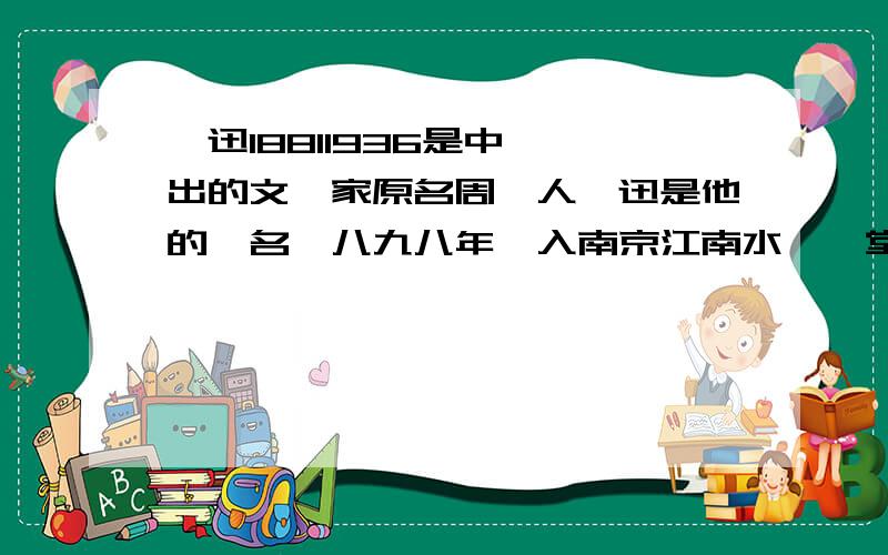 魯迅18811936是中國傑出的文學家原名周樹人魯迅是他的筆名一八九八年進入南京江南水師學堂學習後轉