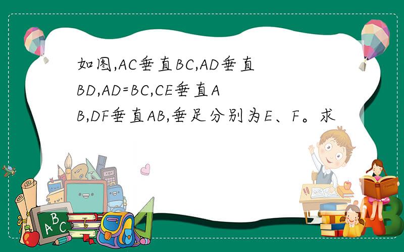如图,AC垂直BC,AD垂直BD,AD=BC,CE垂直AB,DF垂直AB,垂足分别为E、F。求