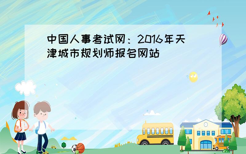中国人事考试网：2016年天津城市规划师报名网站