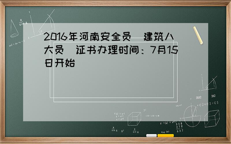 2016年河南安全员（建筑八大员）证书办理时间：7月15日开始