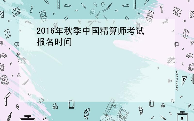 2016年秋季中国精算师考试报名时间