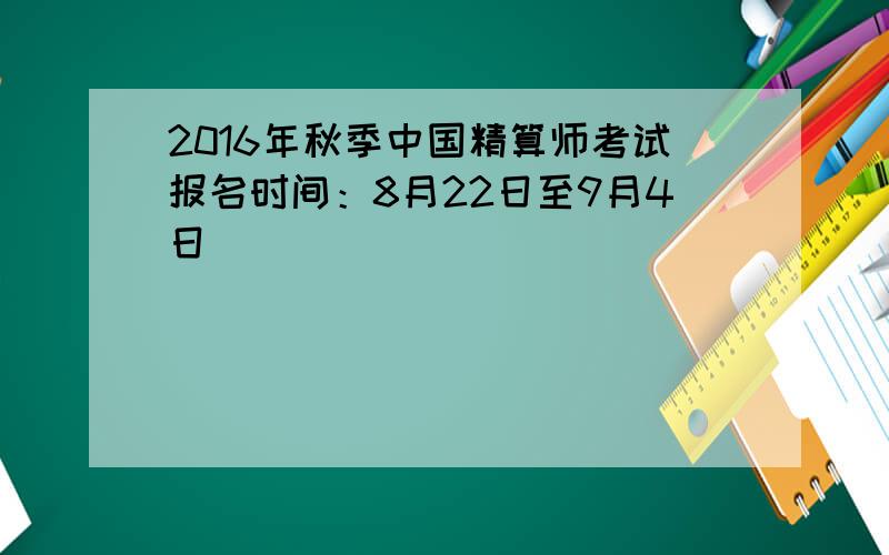2016年秋季中国精算师考试报名时间：8月22日至9月4日