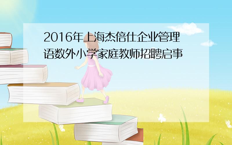 2016年上海杰倍仕企业管理语数外小学家庭教师招聘启事