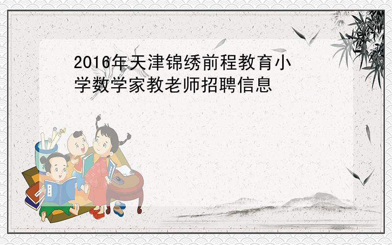 2016年天津锦绣前程教育小学数学家教老师招聘信息