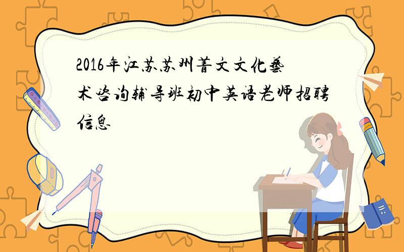 2016年江苏苏州菁文文化艺术咨询辅导班初中英语老师招聘信息