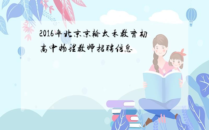 2016年北京京翰太禾教育初高中物理教师招聘信息