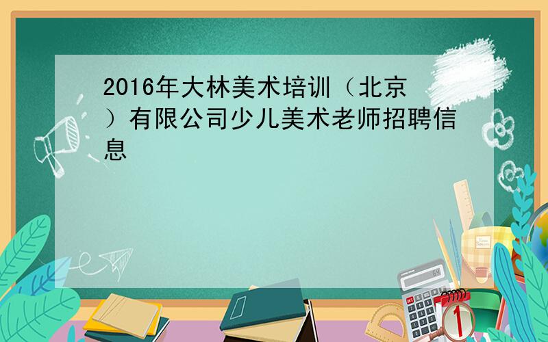 2016年大林美术培训（北京）有限公司少儿美术老师招聘信息