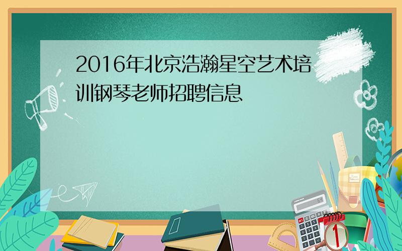 2016年北京浩瀚星空艺术培训钢琴老师招聘信息