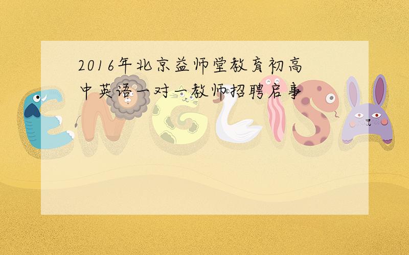2016年北京益师堂教育初高中英语一对一教师招聘启事
