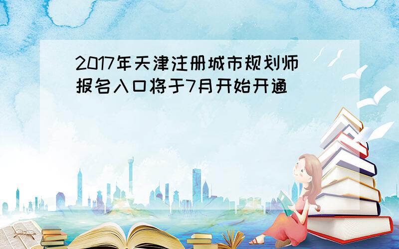 2017年天津注册城市规划师报名入口将于7月开始开通
