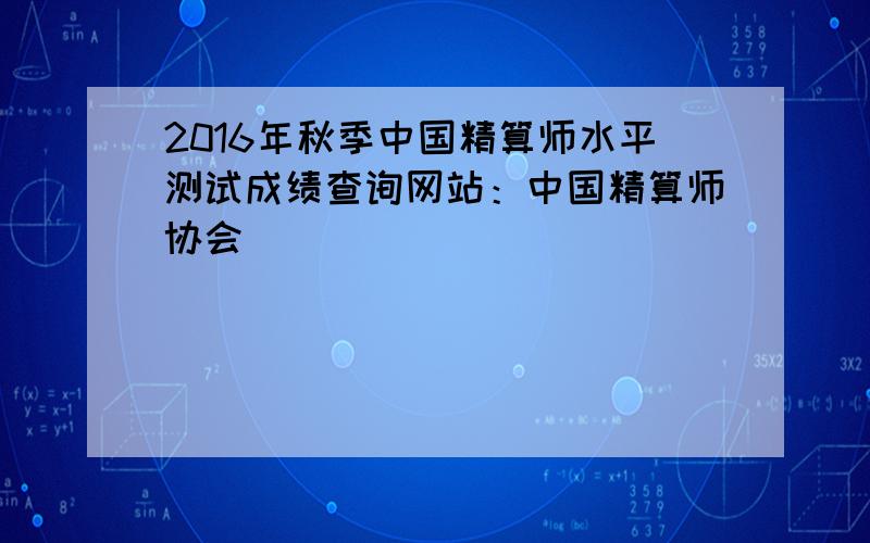 2016年秋季中国精算师水平测试成绩查询网站：中国精算师协会