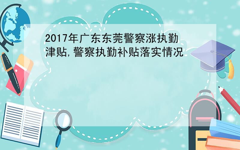 2017年广东东莞警察涨执勤津贴,警察执勤补贴落实情况