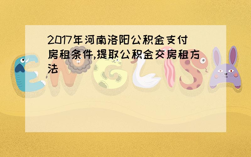 2017年河南洛阳公积金支付房租条件,提取公积金交房租方法