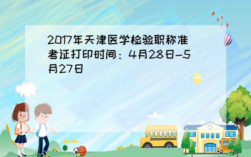 2017年天津医学检验职称准考证打印时间：4月28日-5月27日