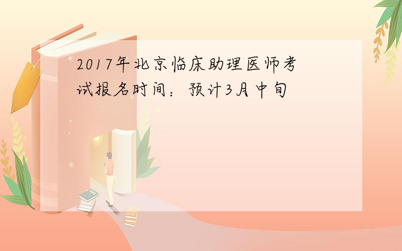 2017年北京临床助理医师考试报名时间：预计3月中旬