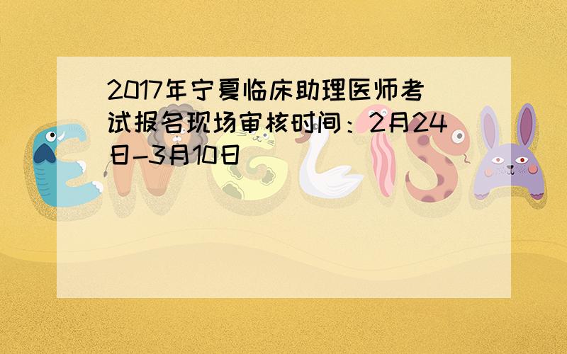 2017年宁夏临床助理医师考试报名现场审核时间：2月24日-3月10日