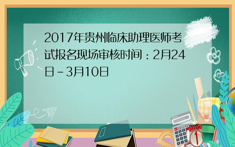 2017年贵州临床助理医师考试报名现场审核时间：2月24日-3月10日