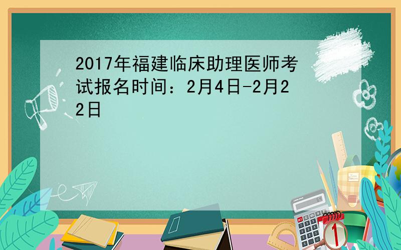 2017年福建临床助理医师考试报名时间：2月4日-2月22日