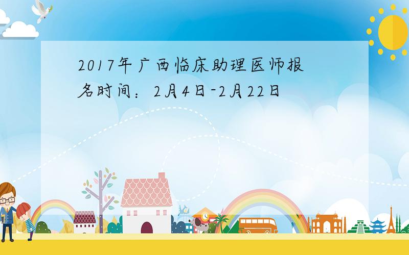 2017年广西临床助理医师报名时间：2月4日-2月22日
