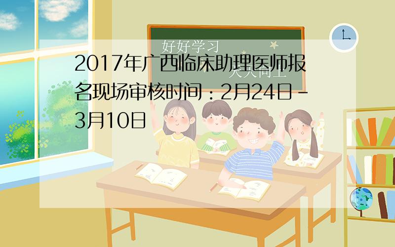 2017年广西临床助理医师报名现场审核时间：2月24日-3月10日