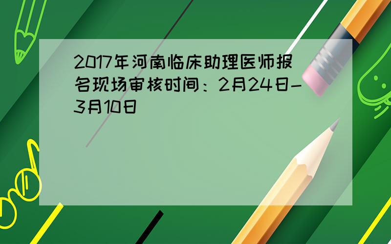 2017年河南临床助理医师报名现场审核时间：2月24日-3月10日