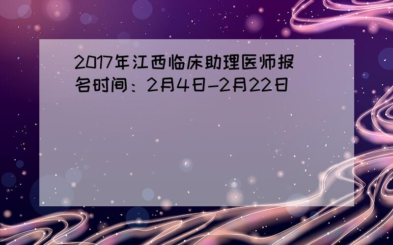 2017年江西临床助理医师报名时间：2月4日-2月22日
