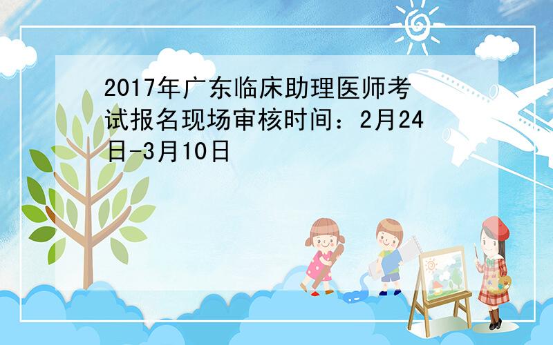 2017年广东临床助理医师考试报名现场审核时间：2月24日-3月10日