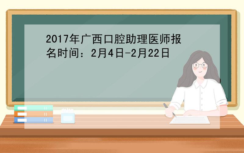 2017年广西口腔助理医师报名时间：2月4日-2月22日