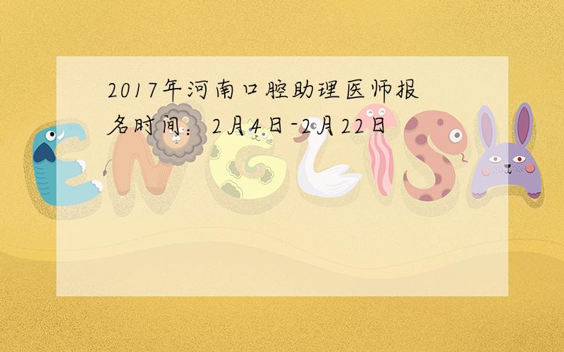 2017年河南口腔助理医师报名时间：2月4日-2月22日