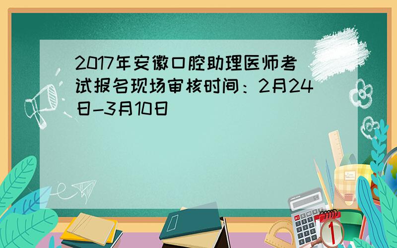 2017年安徽口腔助理医师考试报名现场审核时间：2月24日-3月10日