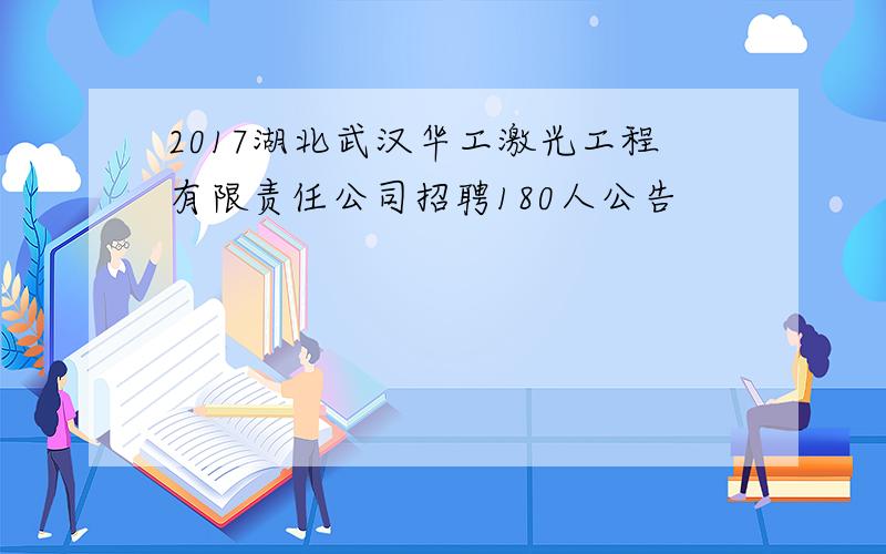 2017湖北武汉华工激光工程有限责任公司招聘180人公告