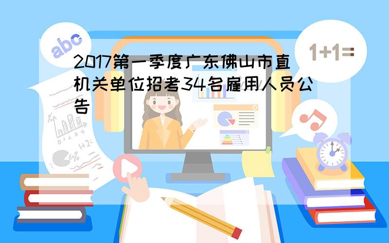 2017第一季度广东佛山市直机关单位招考34名雇用人员公告