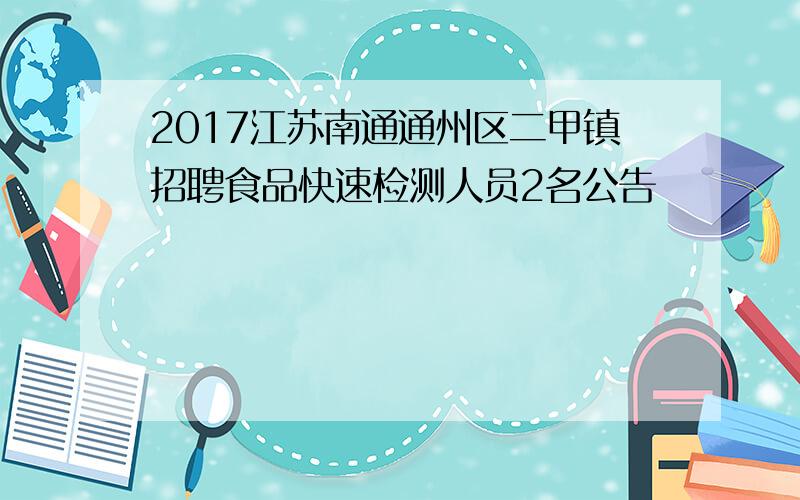 2017江苏南通通州区二甲镇招聘食品快速检测人员2名公告