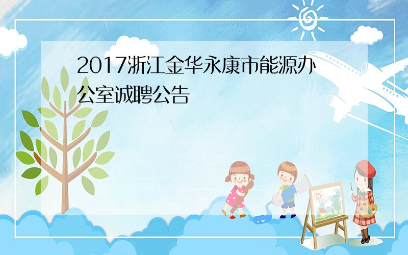 2017浙江金华永康市能源办公室诚聘公告