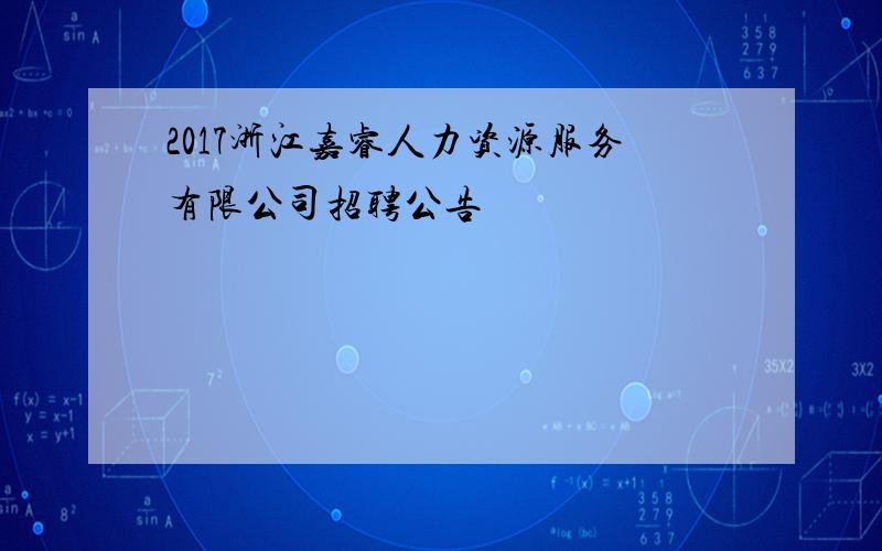 2017浙江嘉睿人力资源服务有限公司招聘公告