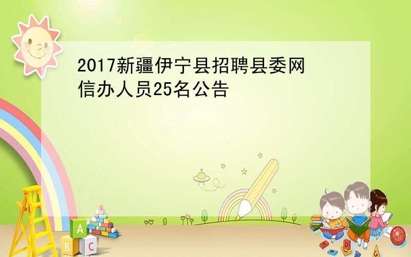2017新疆伊宁县招聘县委网信办人员25名公告