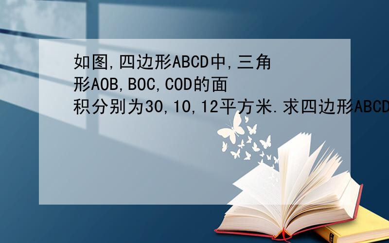 如图,四边形ABCD中,三角形AOB,BOC,COD的面积分别为30,10,12平方米.求四边形ABCD的面积.