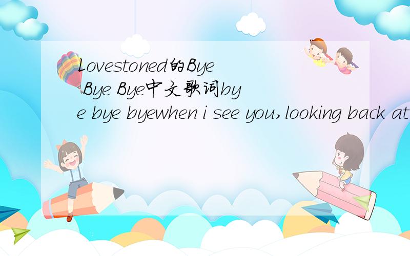 Lovestoned的Bye Bye Bye中文歌词bye bye byewhen i see you,looking back at me.watching this eye still,do your fingersand your eyes have told thousands lights.but i cant tell this time.what you really meant.we've been crossing the wires,and still n