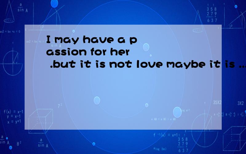 I may have a passion for her .but it is not love maybe it is ...