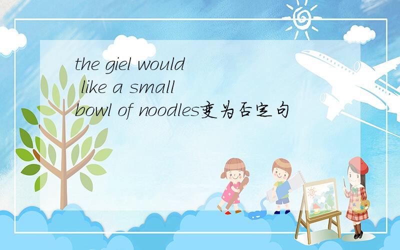 the giel would like a small bowl of noodles变为否定句