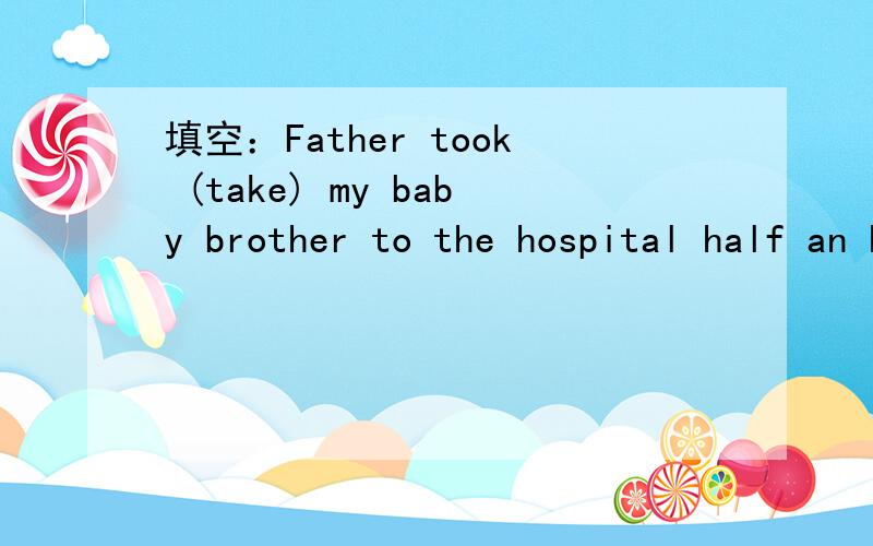 填空：Father took (take) my baby brother to the hospital half an hour ago,he__(not be) back yet谢