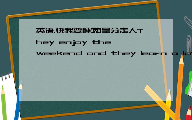 英语.快我要睡觉!拿分走人They enjoy the weekend and they learn a lot about life in the past改为同义句——————They(  )(  )enjoy the weekend,(  )(   )learn alot abou life in the past.