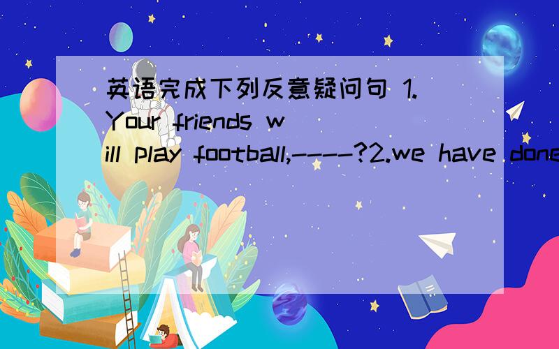 英语完成下列反意疑问句 1.Your friends will play football,----?2.we have done our work,----?