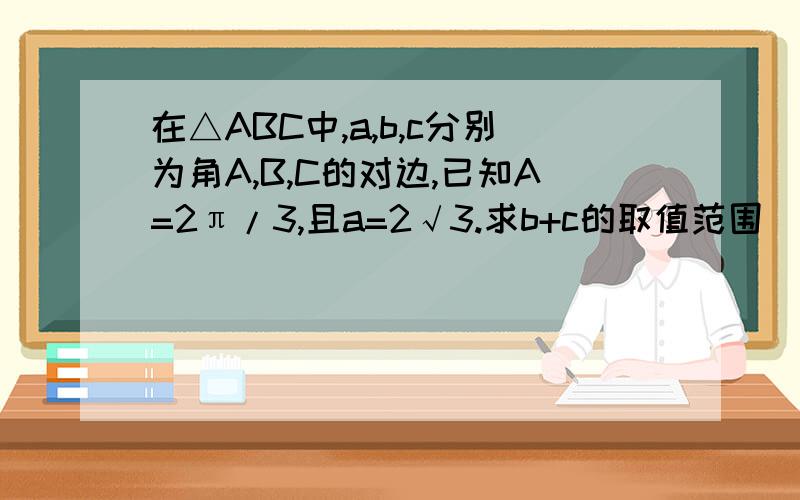 在△ABC中,a,b,c分别为角A,B,C的对边,已知A=2π/3,且a=2√3.求b+c的取值范围