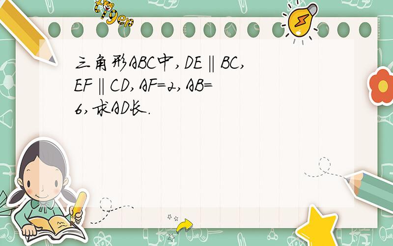 三角形ABC中,DE‖BC,EF‖CD,AF=2,AB=6,求AD长.