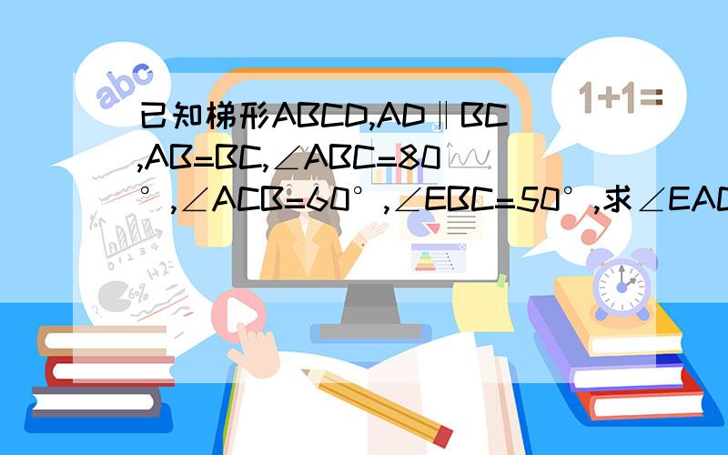 已知梯形ABCD,AD‖BC,AB=BC,∠ABC=80°,∠ACB=60°,∠EBC=50°,求∠EAC