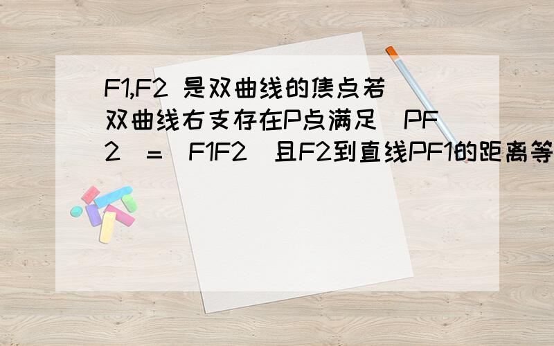 F1,F2 是双曲线的焦点若双曲线右支存在P点满足|PF2|=|F1F2|且F2到直线PF1的距离等于实长轴求渐近线