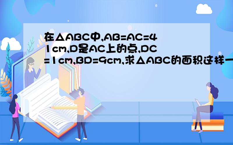 在△ABC中,AB=AC=41cm,D是AC上的点,DC=1cm,BD=9cm,求△ABC的面积这样一个图：顶角是A，左底角是B，右底角是C然后过B作BD垂直AC（貌似是垂直吧 目测的）