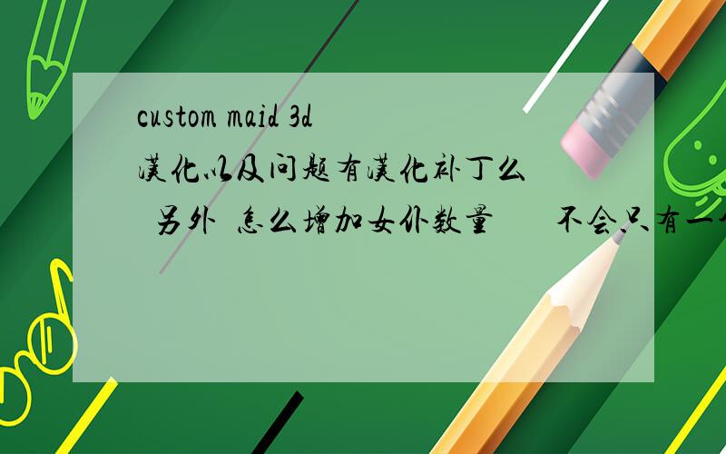 custom maid 3d汉化以及问题有汉化补丁么    另外  怎么增加女仆数量       不会只有一个吧...