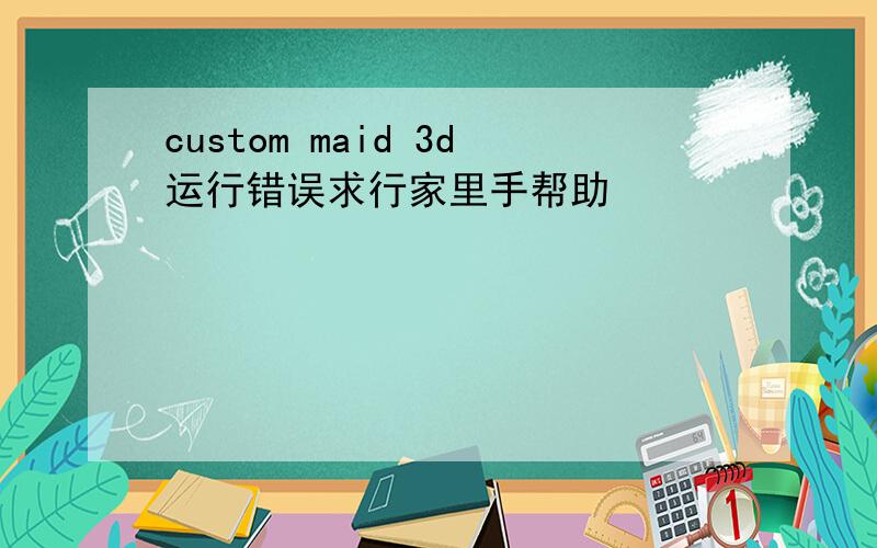 custom maid 3d运行错误求行家里手帮助